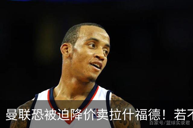 曼联恐被迫降价卖拉什福德！若不能转会巴萨，其将第一时间归队享顶薪